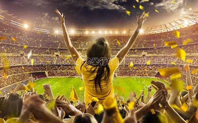 追踪最新赛事动态：即将举行的热门运动赛事报名信息