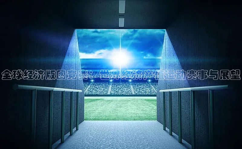 全球经济版图竞赛：世界经济产值运动赛事与展望