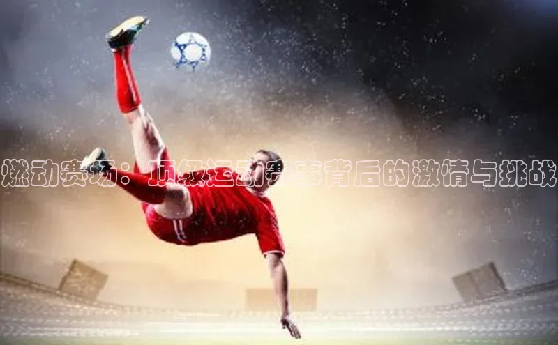 燃动赛场：顶级运动赛事背后的激情与挑战