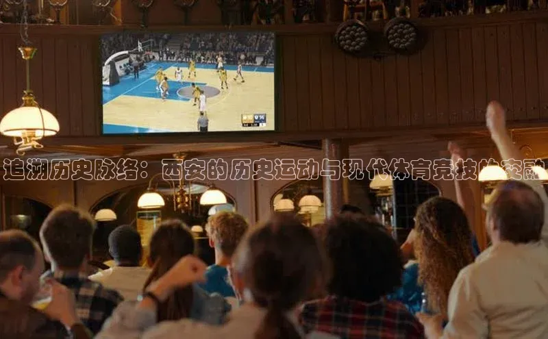 追溯历史脉络：西安的历史运动与现代体育竞技的交融