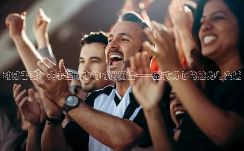 动感香港：赛事运动中的时尚潮流——港式背心的魅力与变迁