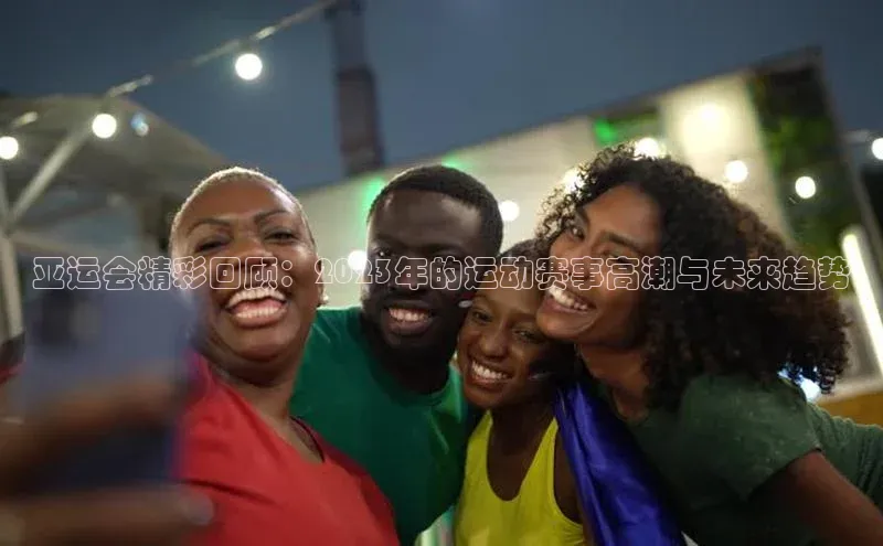 亚运会精彩回顾：2023年的运动赛事高潮与未来趋势