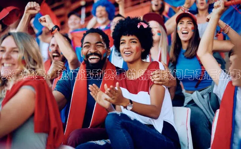 赛事盛宴：热门运动赛事的精彩瞬间与幕后故事